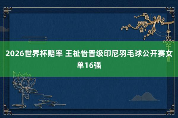 2026世界杯赔率 王祉怡晋级印尼羽毛球公开赛女单16强