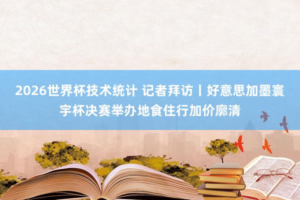 2026世界杯技术统计 记者拜访丨好意思加墨寰宇杯决赛举办地食住行加价廓清