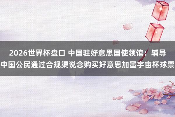 2026世界杯盘口 中国驻好意思国使领馆：辅导中国公民通过合规渠说念购买好意思加墨宇宙杯球票