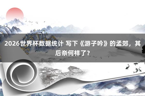 2026世界杯数据统计 写下《游子吟》的孟郊，其后奈何样了？