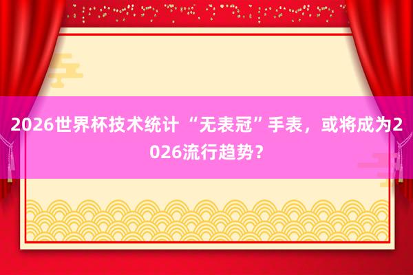 2026世界杯技术统计 “无表冠”手表，或将成为2026流行