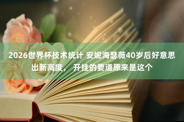 2026世界杯技术统计 安妮海瑟薇40岁后好意思出新高度， 开挂的要道原来是这个