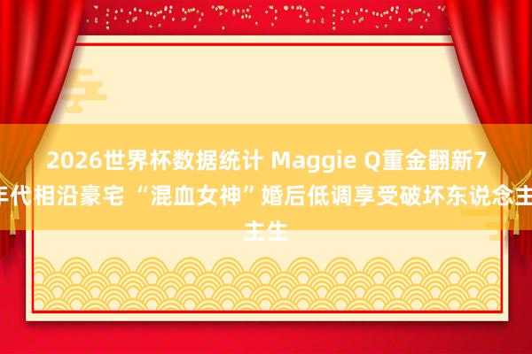2026世界杯数据统计 Maggie Q重金翻新70年代相沿豪宅 “混血女神”婚后低调享受破坏东说念主生