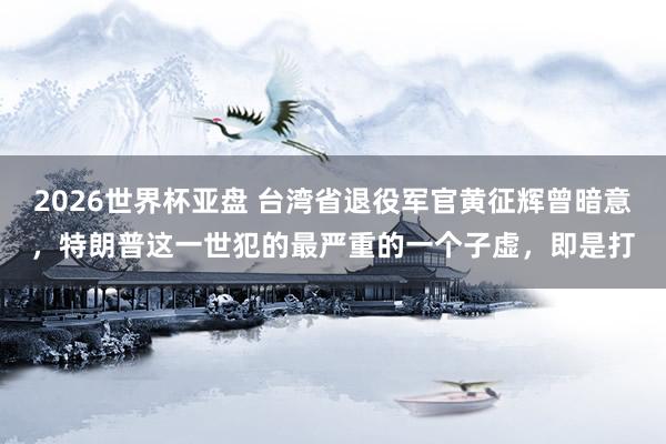 2026世界杯亚盘 台湾省退役军官黄征辉曾暗意，特朗普这一世