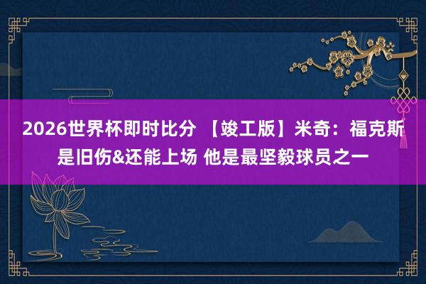 2026世界杯即时比分 【竣工版】米奇：福克斯是旧伤&还能上场 他是最坚毅球员之一