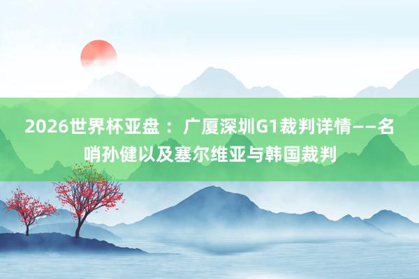 2026世界杯亚盘 ：广厦深圳G1裁判详情——名哨孙健以及塞尔维亚与韩国裁判