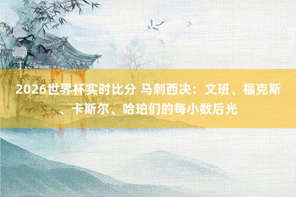 2026世界杯实时比分 马刺西决：文班、福克斯、卡斯尔、哈珀们的每小数后光