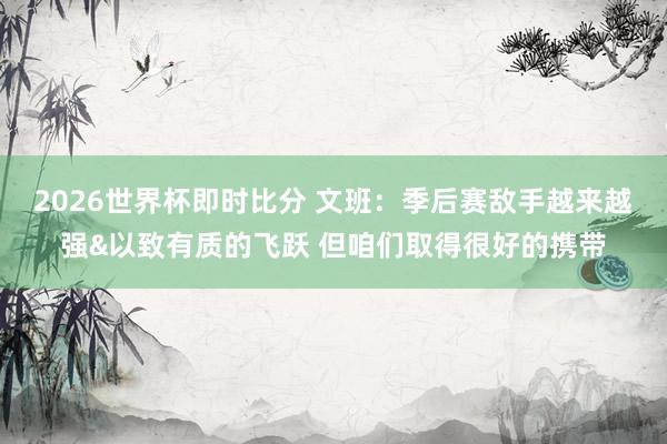 2026世界杯即时比分 文班：季后赛敌手越来越强&以致有质的飞跃 但咱们取得很好的携带