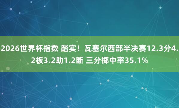 2026世界杯指数 踏实！瓦塞尔西部半决赛12.3分4.2板3.2助1.2断 三分掷中率35.1%