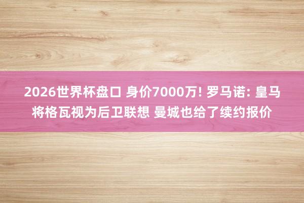 2026世界杯盘口 身价7000万! 罗马诺: 皇马将格瓦视为后卫联想 曼城也给了续约报价