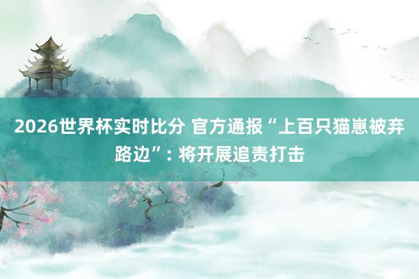 2026世界杯实时比分 官方通报“上百只猫崽被弃路边”: 将开展追责打击