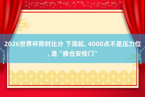 2026世界杯即时比分 下周起， 4000点不是压力位， 是“换仓安检门”