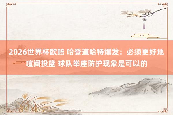 2026世界杯欧赔 哈登道哈特爆发：必须更好地喧阗投篮 球队举座防护现象是可以的