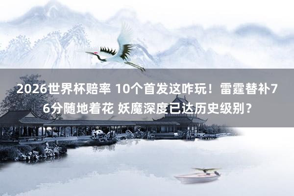 2026世界杯赔率 10个首发这咋玩！雷霆替补76分随地着花 妖魔深度已达历史级别？