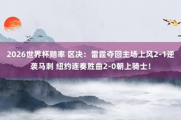 2026世界杯赔率 区决：雷霆夺回主场上风2-1逆袭马刺 纽约连奏胜曲2-0朝上骑士！