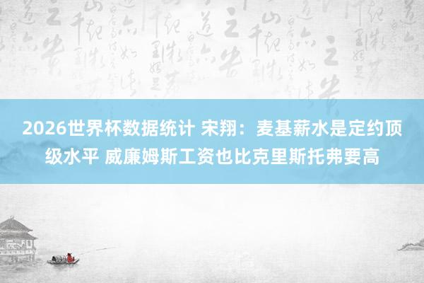 2026世界杯数据统计 宋翔：麦基薪水是定约顶级水平 威廉姆斯工资也比克里斯托弗要高