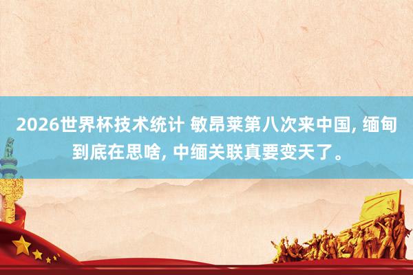 2026世界杯技术统计 敏昂莱第八次来中国， 缅甸到底在思啥， 中缅关联真要变天了。