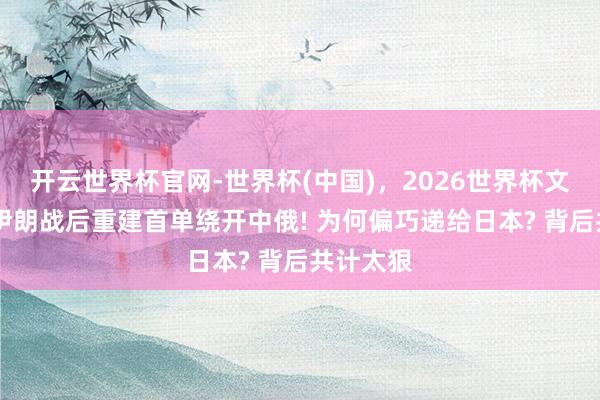 开云世界杯官网-世界杯(中国)，2026世界杯文字直播 伊朗战后重建首单绕开中俄! 为何偏巧递给日本? 背后共计太狠