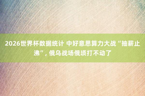 2026世界杯数据统计 中好意思算力大战“抽薪止沸”， 俄乌战场俄顷打不动了