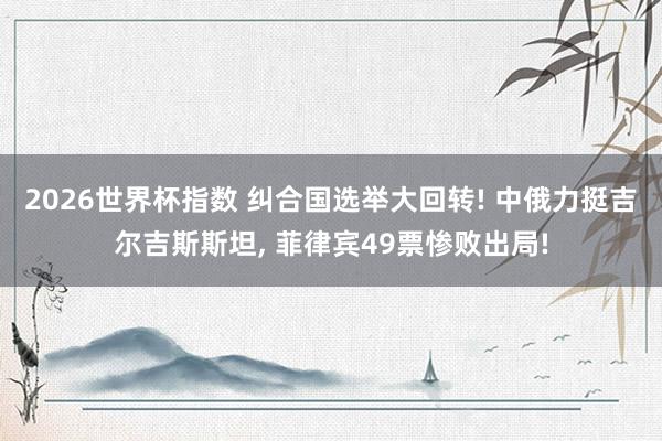 2026世界杯指数 纠合国选举大回转! 中俄力挺吉尔吉斯斯坦， 菲律宾49票惨败出局!
