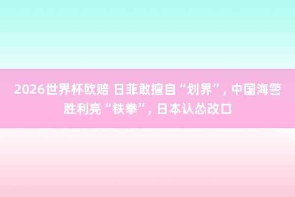 2026世界杯欧赔 日菲敢擅自“划界”, 中国海警胜利亮“铁拳”, 日本认怂改口