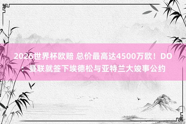2026世界杯欧赔 总价最高达4500万欧!DO:曼联就签下埃德松与亚特兰大竣事公约