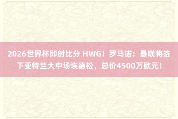 2026世界杯即时比分 HWG！罗马诺：曼联将签下亚特兰大中场埃德松，总价4500万欧元！