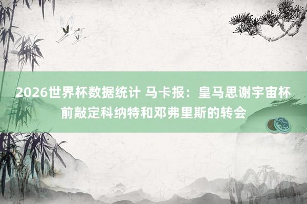 2026世界杯数据统计 马卡报：皇马思谢宇宙杯前敲定科纳特和邓弗里斯的转会