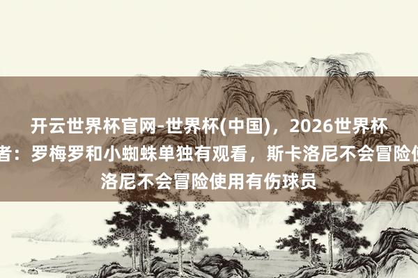 开云世界杯官网-世界杯(中国)，2026世界杯文字直播 记者：罗梅罗和小蜘蛛单独有观看，斯卡洛尼不会冒险使用有伤球员