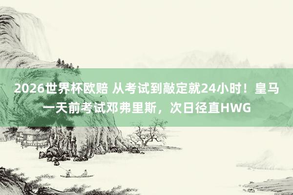 2026世界杯欧赔 从考试到敲定就24小时!皇马一天前考试邓弗里斯,次日径直HWG