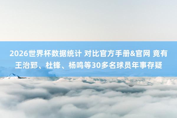 2026世界杯数据统计 对比官方手册&官网 竟有王治郅、杜锋、杨鸣等30多名球员年事存疑