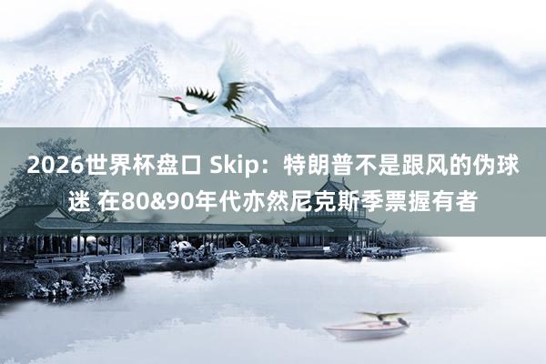 2026世界杯盘口 Skip：特朗普不是跟风的伪球迷 在80&90年代亦然尼克斯季票握有者