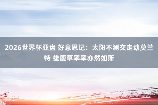 2026世界杯亚盘 好意思记：太阳不测交走动莫兰特 雄鹿草率率亦然如斯