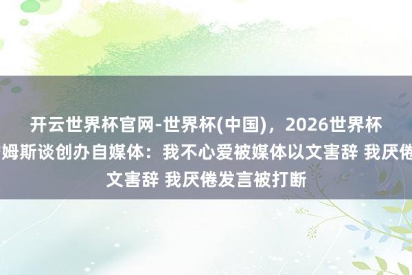 开云世界杯官网-世界杯(中国)，2026世界杯文字直播 詹姆斯谈创办自媒体：我不心爱被媒体以文害辞 我厌倦发言被打断