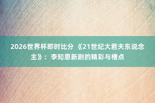 2026世界杯即时比分 《21世纪大君夫东说念主》：李知恩新剧的精彩与槽点
