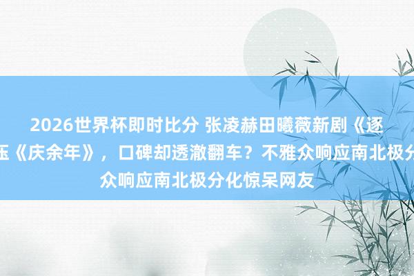 2026世界杯即时比分 张凌赫田曦薇新剧《逐玉》热度碾压《庆余年》，口碑却透澈翻车？不雅众响应南北极分化惊呆网友