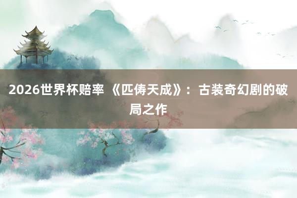 2026世界杯赔率 《匹俦天成》:古装奇幻剧的破局之作