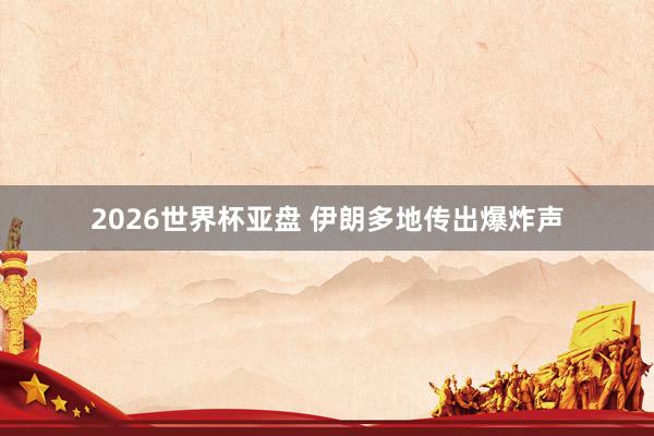 2026世界杯亚盘 伊朗多地传出爆炸声