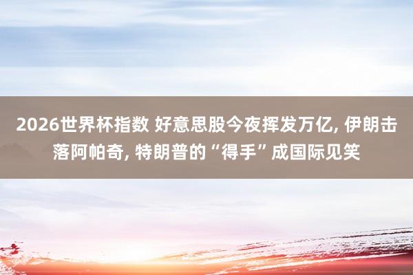 2026世界杯指数 好意思股今夜挥发万亿， 伊朗击落阿帕奇， 特朗普的“得手”成国际见笑