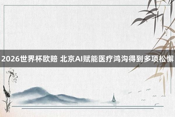 2026世界杯欧赔 北京AI赋能医疗鸿沟得到多项松懈