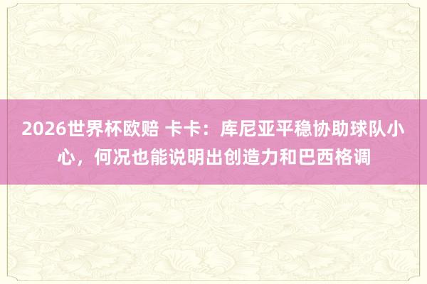 2026世界杯欧赔 卡卡：库尼亚平稳协助球队小心，何况也能说明出创造力和巴西格调
