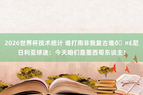 2026世界杯技术统计 谁打南非我复古谁🤣尼日利亚球迷：今天咱们是墨西哥东谈主！