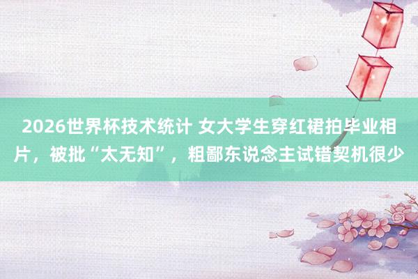 2026世界杯技术统计 女大学生穿红裙拍毕业相片，被批“太无知”，粗鄙东说念主试错契机很少