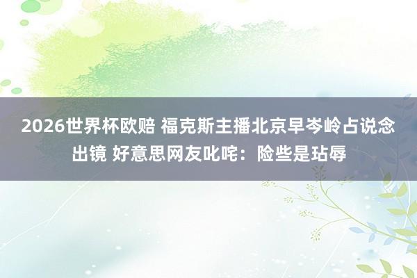2026世界杯欧赔 福克斯主播北京早岑岭占说念出镜 好意思网友叱咤：险些是玷辱