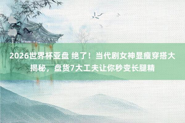 2026世界杯亚盘 绝了！当代剧女神显瘦穿搭大揭秘，盘货7大工夫让你秒变长腿精
