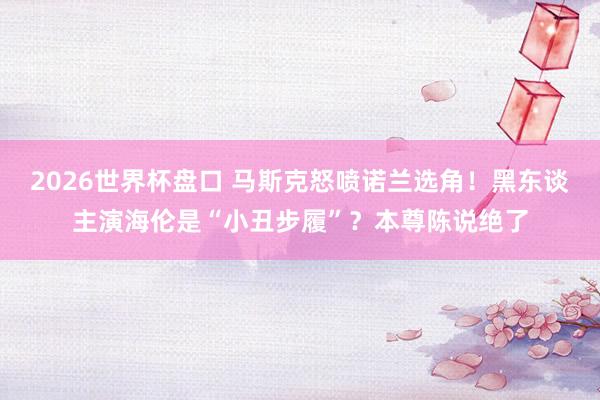 2026世界杯盘口 马斯克怒喷诺兰选角！黑东谈主演海伦是“小丑步履”？本尊陈说绝了