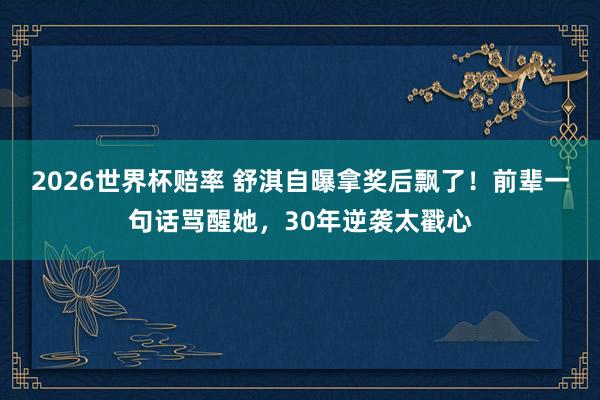 2026世界杯赔率 舒淇自曝拿奖后飘了！前辈一句话骂醒她，30年逆袭太戳心