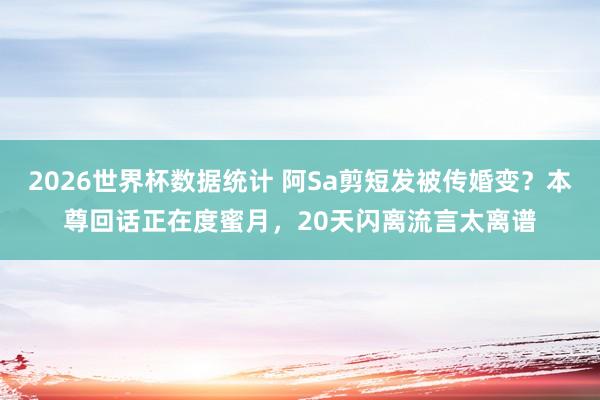 2026世界杯数据统计 阿Sa剪短发被传婚变？本尊回话正在度蜜月，20天闪离流言太离谱