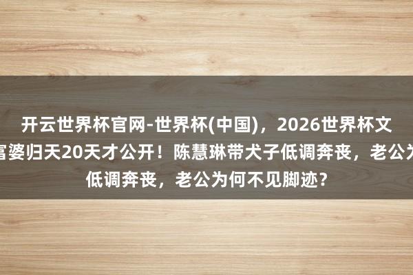 开云世界杯官网-世界杯(中国)，2026世界杯文字直播 77岁富婆归天20天才公开！陈慧琳带犬子低调奔丧，老公为何不见脚迹？
