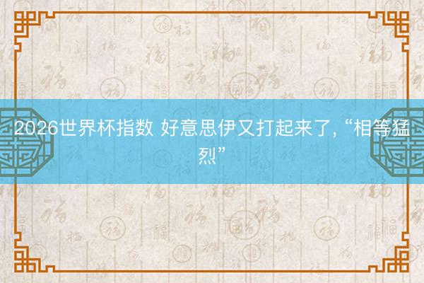 2026世界杯指数 好意思伊又打起来了， “相等猛烈”